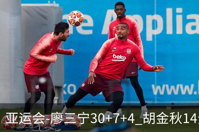 亚运会-廖三宁30+7+4 胡金秋14分 中国男篮擒沙特进四强